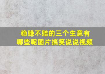 稳赚不赔的三个生意有哪些呢图片搞笑说说视频