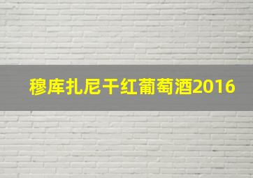 穆库扎尼干红葡萄酒2016