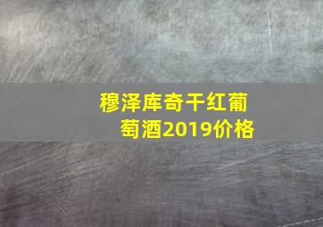 穆泽库奇干红葡萄酒2019价格