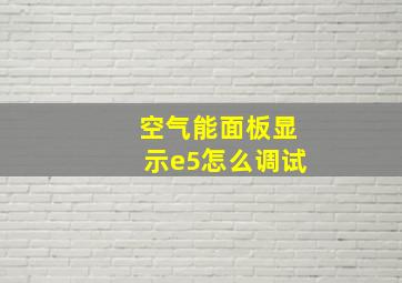 空气能面板显示e5怎么调试