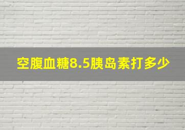 空腹血糖8.5胰岛素打多少