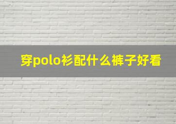 穿polo衫配什么裤子好看