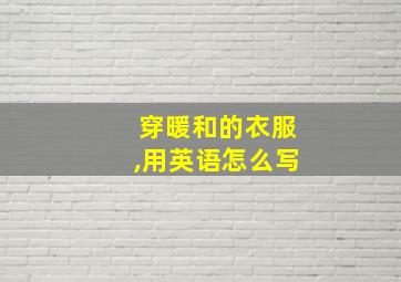 穿暖和的衣服,用英语怎么写