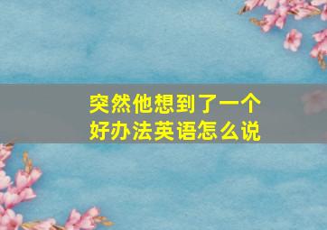 突然他想到了一个好办法英语怎么说