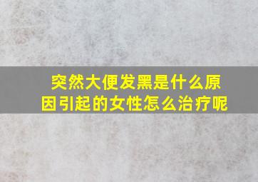 突然大便发黑是什么原因引起的女性怎么治疗呢