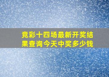 竞彩十四场最新开奖结果查询今天中奖多少钱