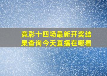 竞彩十四场最新开奖结果查询今天直播在哪看