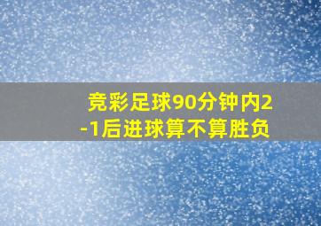 竞彩足球90分钟内2-1后进球算不算胜负