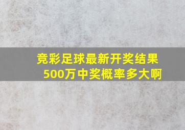 竞彩足球最新开奖结果500万中奖概率多大啊