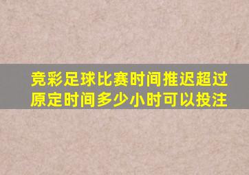 竞彩足球比赛时间推迟超过原定时间多少小时可以投注