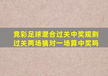 竞彩足球混合过关中奖规则过关两场猜对一场算中奖吗