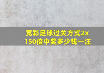 竞彩足球过关方式2x150倍中奖多少钱一注