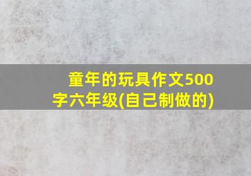 童年的玩具作文500字六年级(自己制做的)