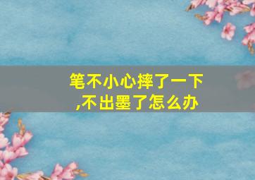 笔不小心摔了一下,不出墨了怎么办