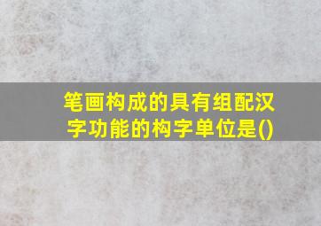 笔画构成的具有组配汉字功能的构字单位是()