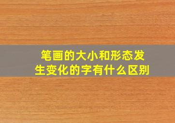 笔画的大小和形态发生变化的字有什么区别