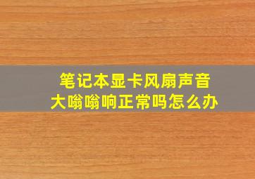 笔记本显卡风扇声音大嗡嗡响正常吗怎么办