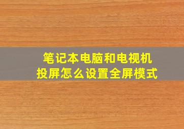 笔记本电脑和电视机投屏怎么设置全屏模式