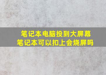 笔记本电脑投到大屏幕笔记本可以扣上会烧屏吗