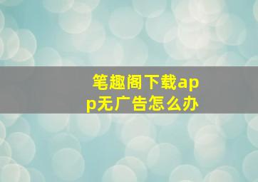 笔趣阁下载app无广告怎么办