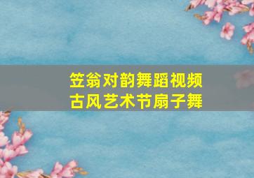 笠翁对韵舞蹈视频古风艺术节扇子舞