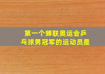 第一个蝉联奥运会乒乓球男冠军的运动员是