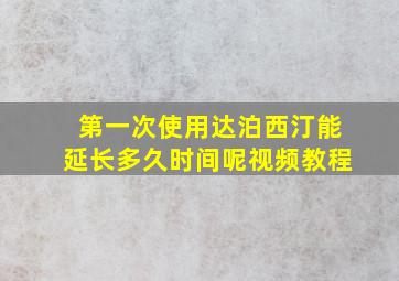 第一次使用达泊西汀能延长多久时间呢视频教程