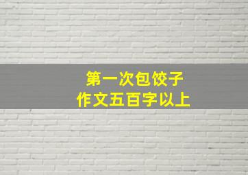 第一次包饺子作文五百字以上