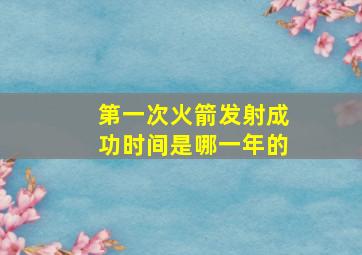 第一次火箭发射成功时间是哪一年的