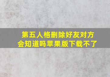 第五人格删除好友对方会知道吗苹果版下载不了