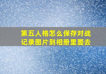 第五人格怎么保存对战记录图片到相册里面去