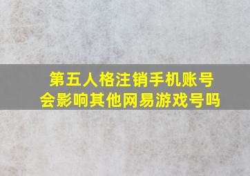 第五人格注销手机账号会影响其他网易游戏号吗