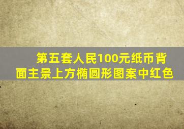 第五套人民100元纸币背面主景上方椭圆形图案中红色