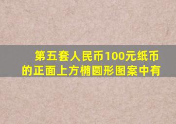 第五套人民币100元纸币的正面上方椭圆形图案中有