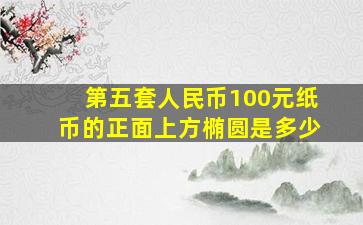 第五套人民币100元纸币的正面上方椭圆是多少