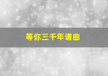 等你三千年谱曲