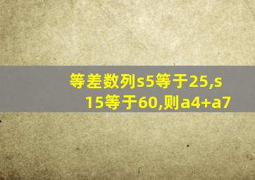 等差数列s5等于25,s15等于60,则a4+a7