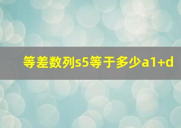 等差数列s5等于多少a1+d