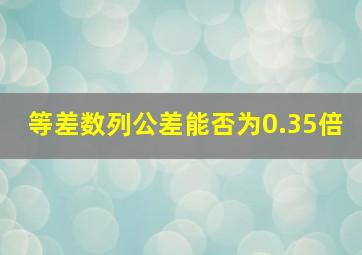 等差数列公差能否为0.35倍