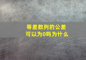 等差数列的公差可以为0吗为什么