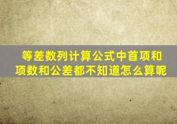 等差数列计算公式中首项和项数和公差都不知道怎么算呢