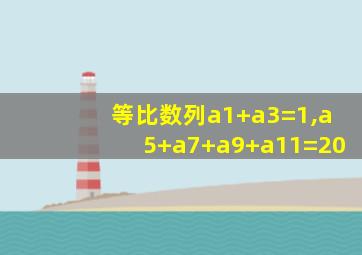 等比数列a1+a3=1,a5+a7+a9+a11=20