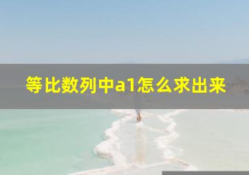 等比数列中a1怎么求出来