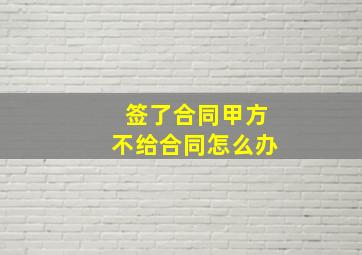 签了合同甲方不给合同怎么办