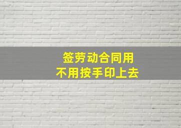 签劳动合同用不用按手印上去