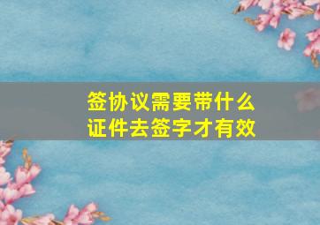 签协议需要带什么证件去签字才有效