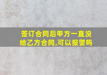 签订合同后甲方一直没给乙方合同,可以报警吗