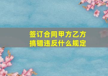 签订合同甲方乙方搞错违反什么规定