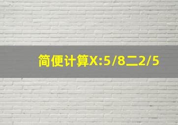 简便计算X:5/8二2/5