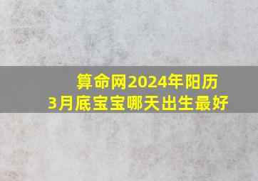 算命网2024年阳历3月底宝宝哪天出生最好